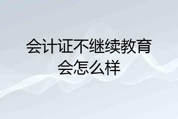 会计证不继续教育会怎么样