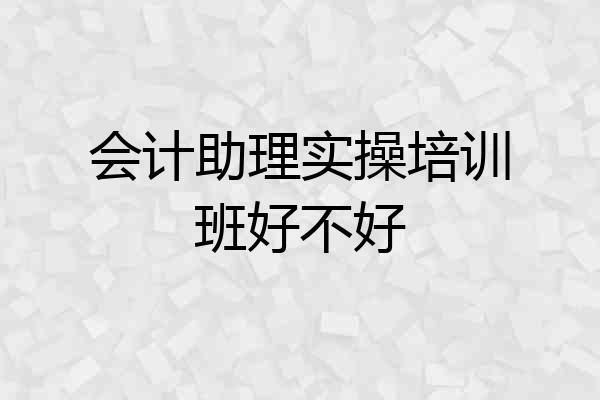 会计助理实操培训班好不好