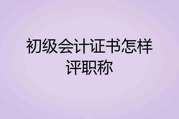 初级会计证书怎样评职称