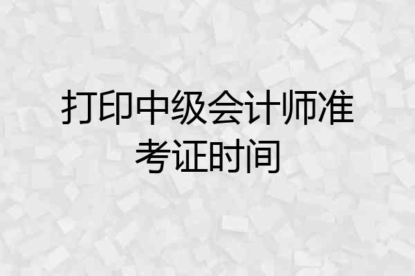 打印中级会计师准考证时间