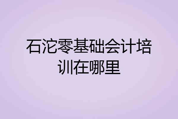 石沱零基础会计培训在哪里