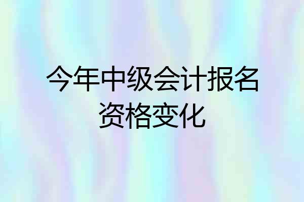 今年中级会计报名资格变化