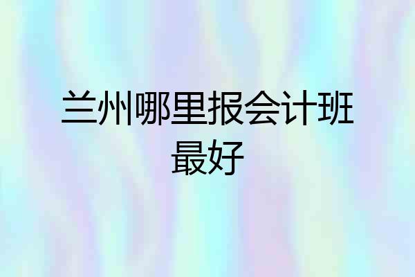 兰州哪里报会计班最好