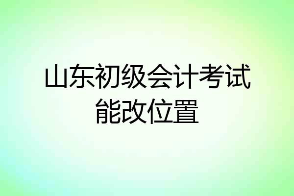 山东初级会计考试能改位置