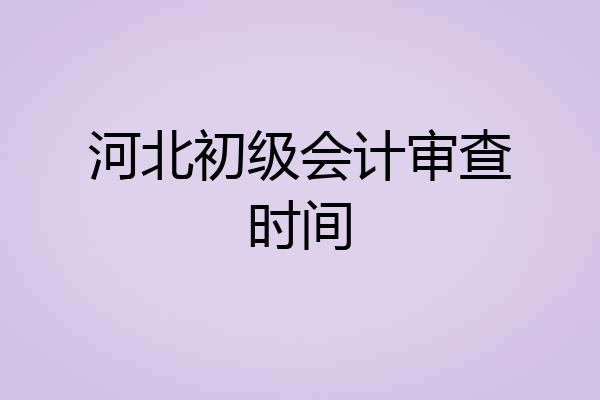河北初级会计审查时间