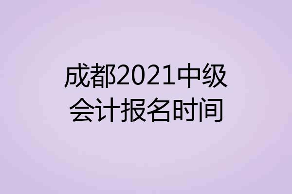 成都2021中级会计报名时间