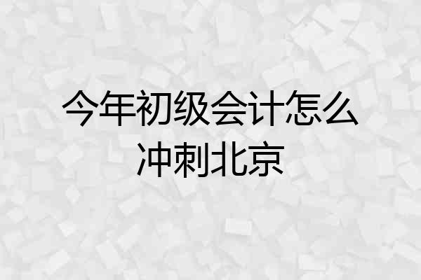 今年初级会计怎么冲刺北京