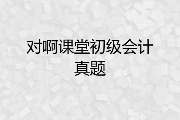 对啊课堂初级会计真题