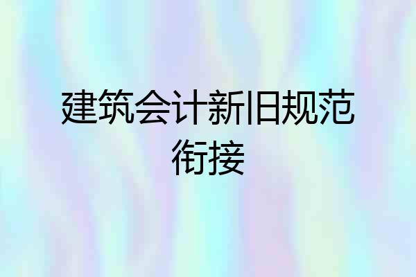 建筑会计新旧规范衔接