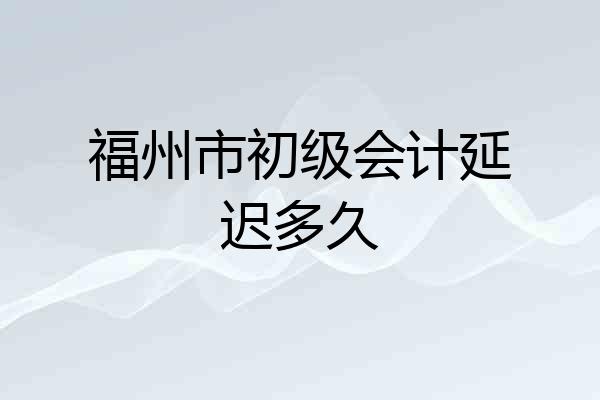 福州市初级会计延迟多久