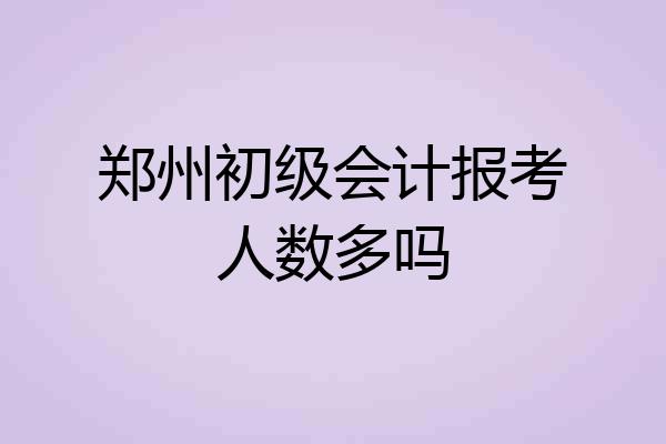 郑州初级会计报考人数多吗
