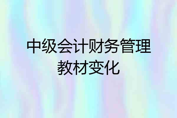 中级会计财务管理教材变化