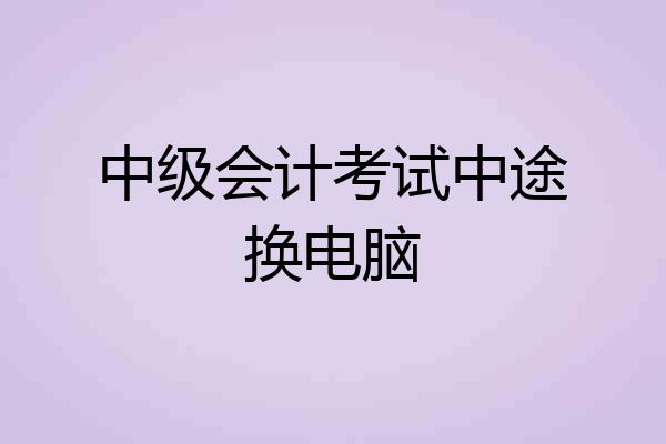 中级会计考试中途换电脑