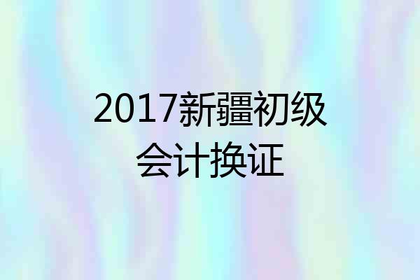 2017新疆初级会计换证