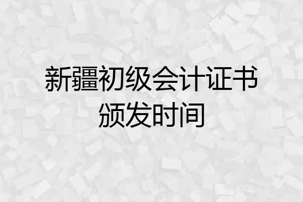 新疆初级会计证书颁发时间
