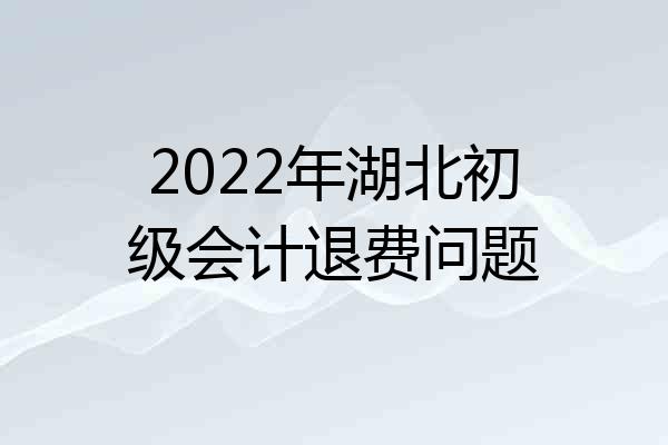 2022年湖北初级会计退费问题