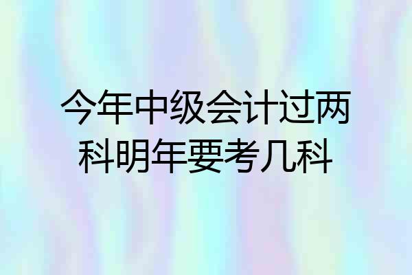 今年中级会计过两科明年要考几科
