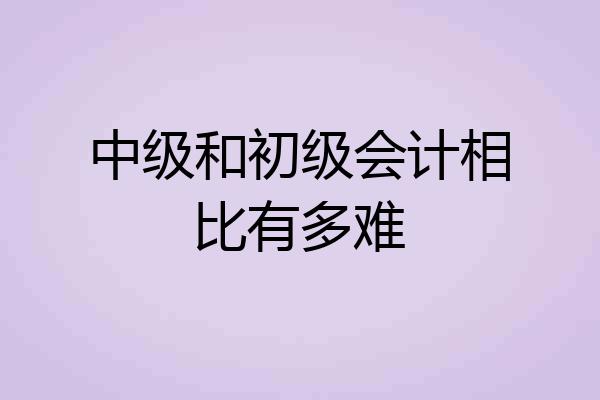 中级和初级会计相比有多难