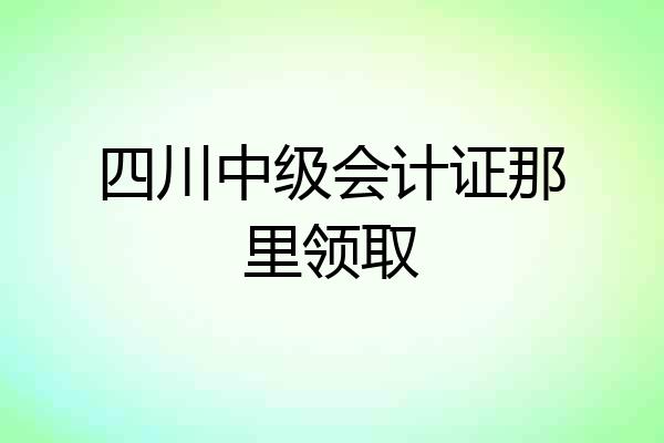 四川中级会计证那里领取