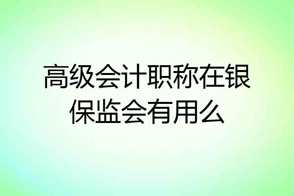 高级会计职称在银保监会有用么