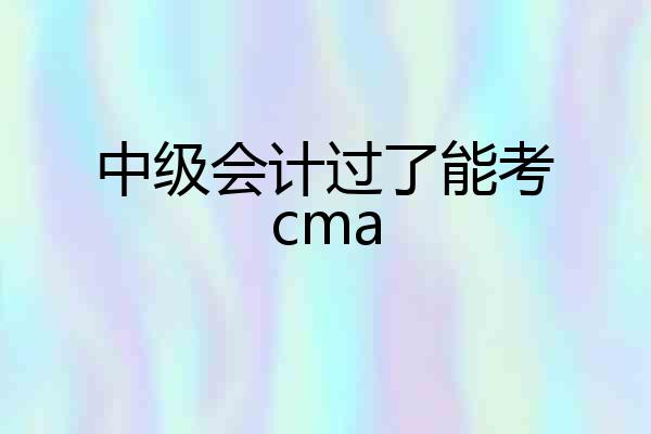 中级会计过了能考cma