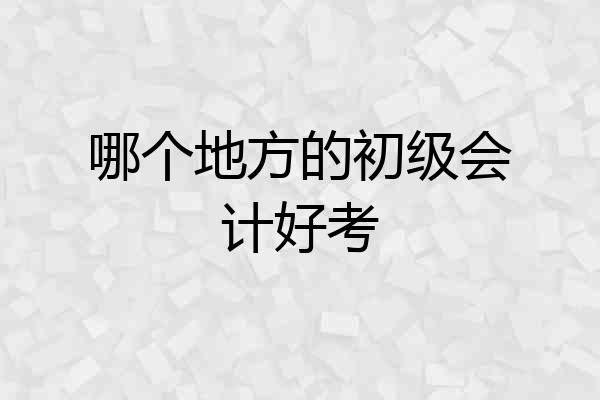 哪个地方的初级会计好考