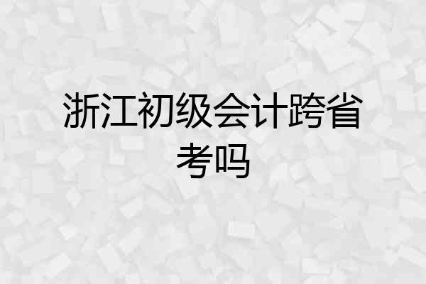 浙江初级会计跨省考吗