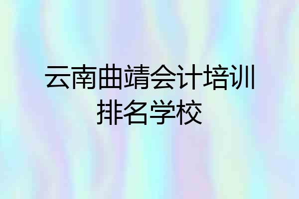 云南曲靖会计培训排名学校