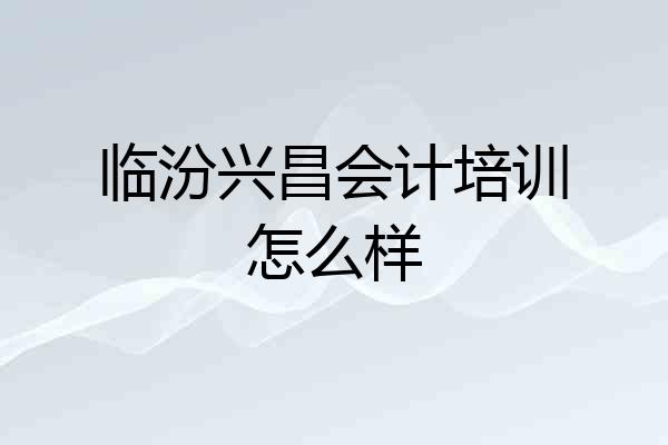 临汾兴昌会计培训怎么样