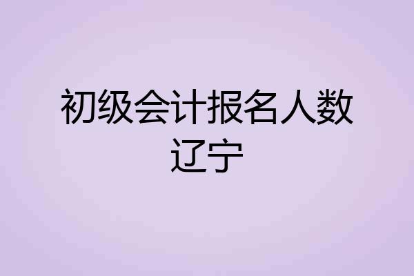 初级会计报名人数辽宁