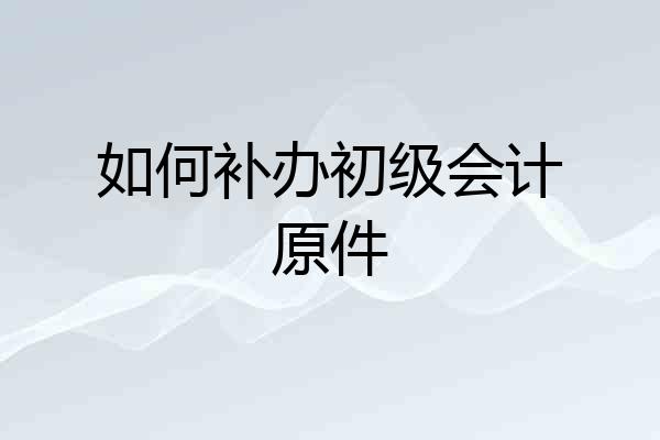 如何补办初级会计原件