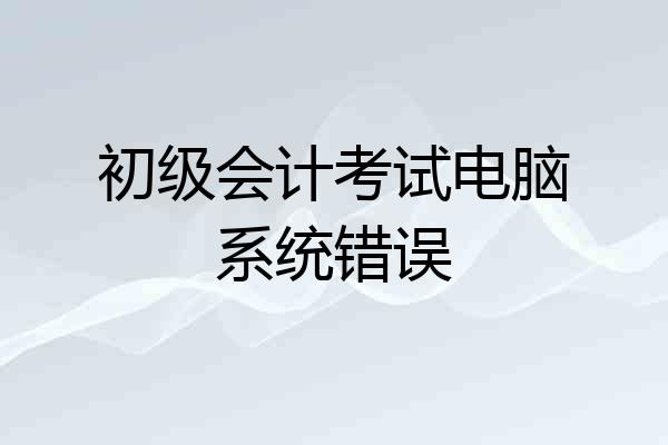 初级会计考试电脑系统错误