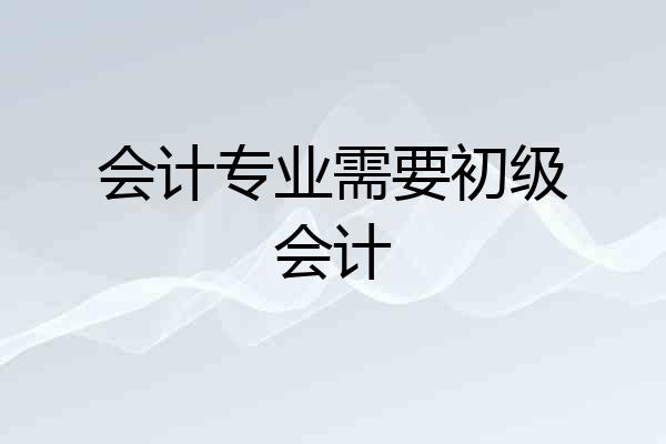 会计专业需要初级会计