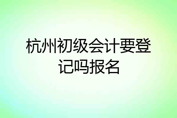 杭州初级会计要登记吗报名