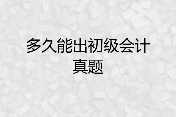 多久能出初级会计真题
