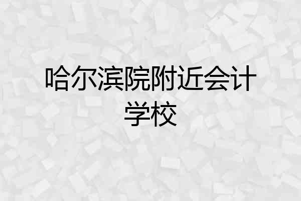 哈尔滨院附近会计学校