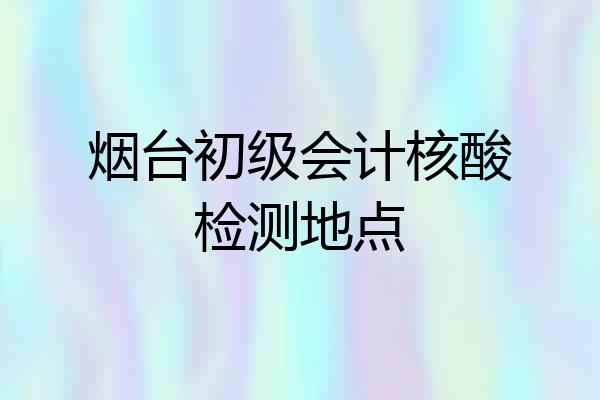 烟台初级会计核酸检测地点