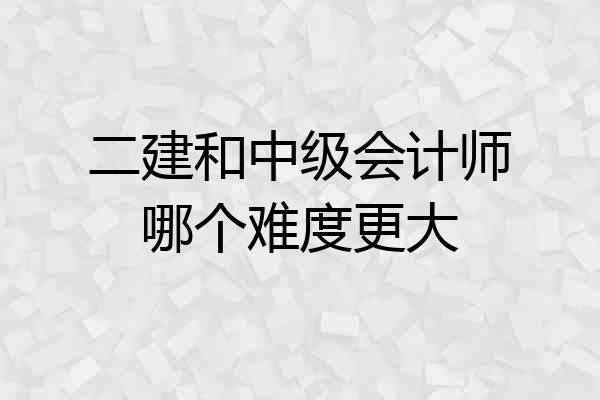 二建和中级会计师哪个难度更大