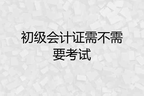 初级会计证需不需要考试