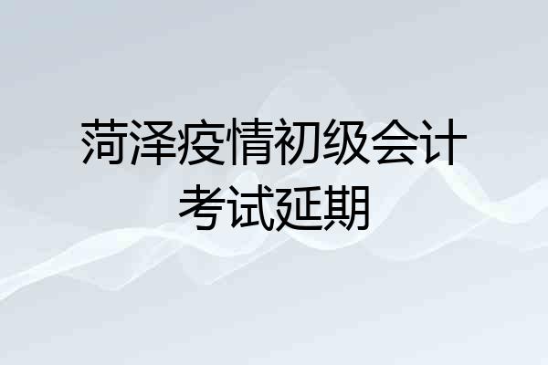 菏泽疫情初级会计考试延期