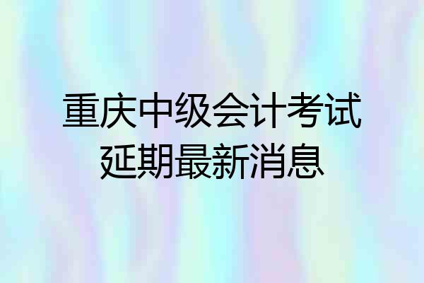 重庆中级会计考试延期最新消息