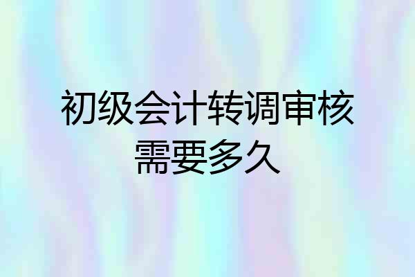 初级会计转调审核需要多久