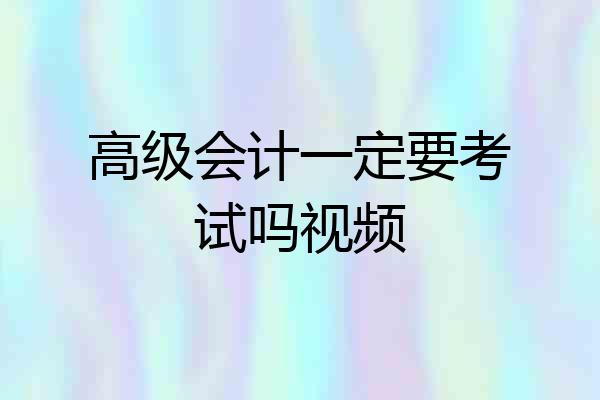 高级会计一定要考试吗视频