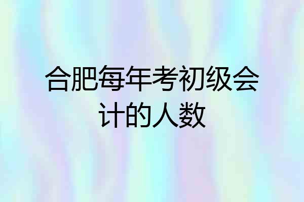 合肥每年考初级会计的人数