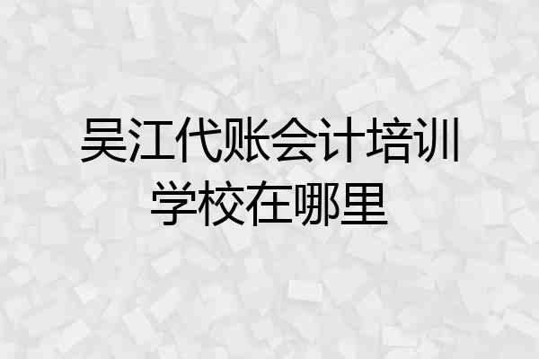 吴江代账会计培训学校在哪里