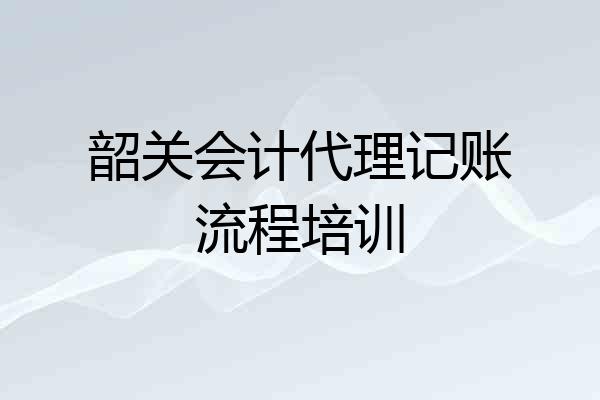 韶关会计代理记账流程培训