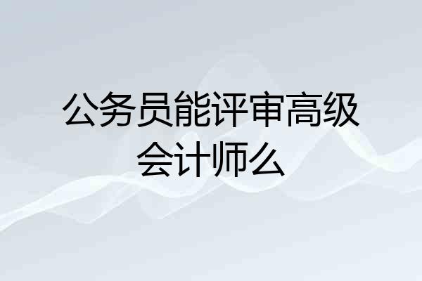 公务员能评审高级会计师么