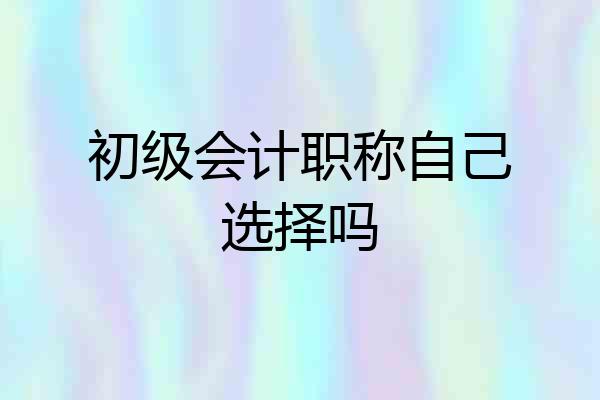 初级会计职称自己选择吗