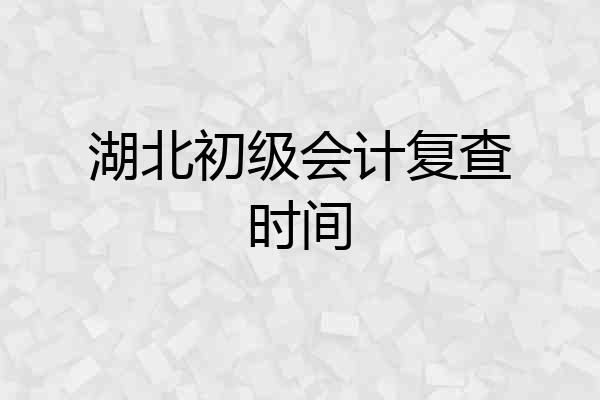 湖北初级会计复查时间