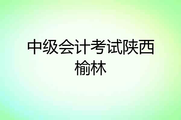 中级会计考试陕西榆林